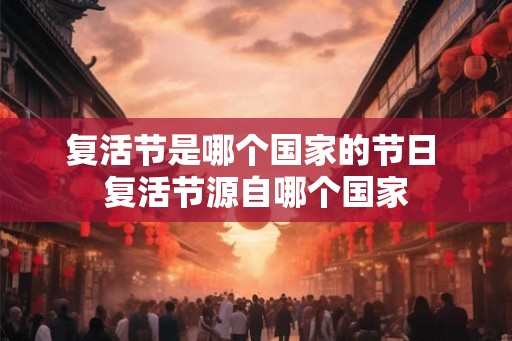 复活节是哪个国家的节日 复活节源自哪个国家