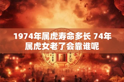 1974年属虎寿命多长 74年属虎女老了会靠谁呢