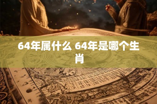 64年属什么 64年是哪个生肖 64年属什么 64年是哪个生肖