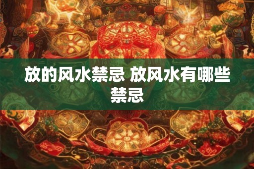 放的风水禁忌 放风水有哪些禁忌