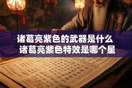 诸葛亮紫色的武器是什么  诸葛亮紫色特效是哪个星元