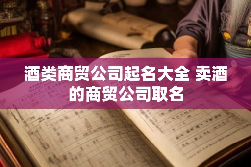 酒类商贸公司起名大全 卖酒的商贸公司取名 酒类商贸公司起名大全 卖酒的商贸公司取名