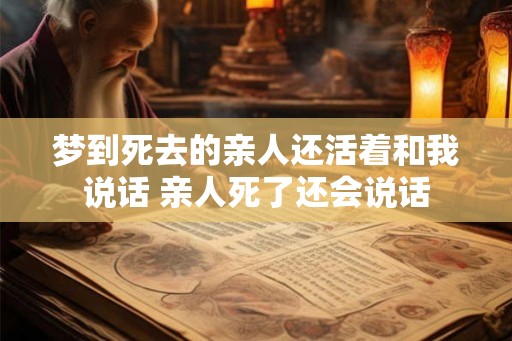 梦到死去的亲人还活着和我说话 亲人死了还会说话 梦到死去的亲人还活着和我说话 亲人死了还会说话