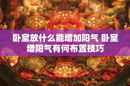 卧室放什么能增加阳气 卧室增阳气有何布置技巧