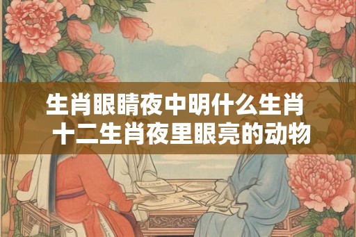 生肖眼睛夜中明什么生肖  十二生肖夜里眼亮的动物