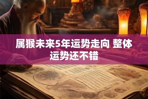 属猴未来5年运势走向 整体运势还不错