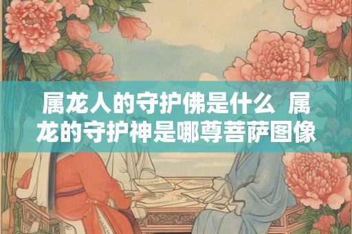 属龙人的守护佛是什么  属龙的守护神是哪尊菩萨图像