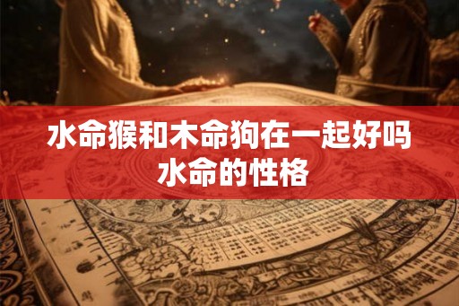 水命猴和木命狗在一起好吗 水命的性格