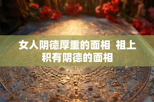 女人阴德厚重的面相  祖上积有阴德的面相