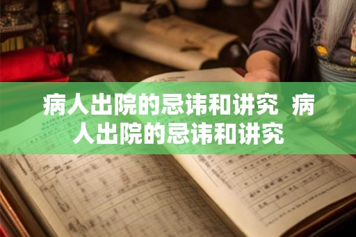 病人出院的忌讳和讲究  病人出院的忌讳和讲究