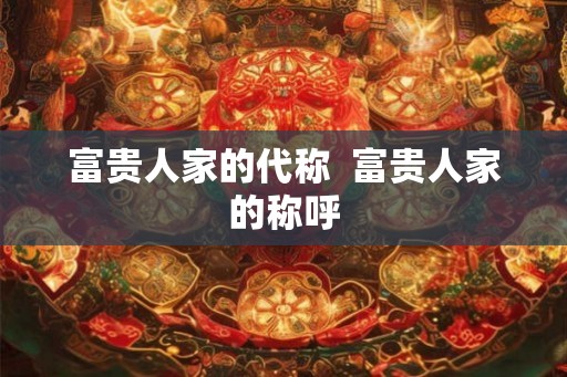 富贵人家的代称 富贵人家的称呼 富贵人家的代称 富贵人家的称呼