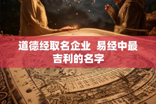道德经取名企业  易经中最吉利的名字