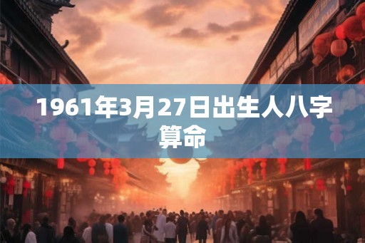 1961年3月27日出生人八字算命