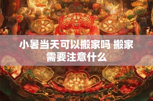 小暑当天可以搬家吗 搬家需要注意什么