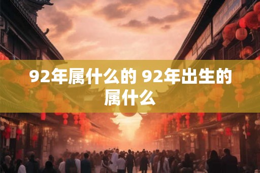 92年属什么的 92年出生的属什么