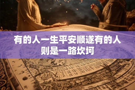 有的人一生平安顺遂有的人则是一路坎坷 有的人一生平安顺遂有的人则是一路坎坷