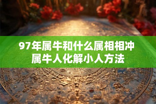 97年属牛和什么属相相冲 属牛人化解小人方法