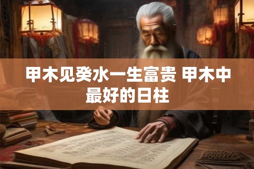 甲木见癸水一生富贵 甲木中最好的日柱