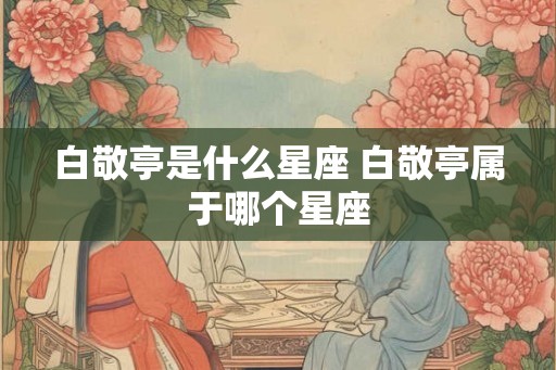 白敬亭是什么星座 白敬亭属于哪个星座