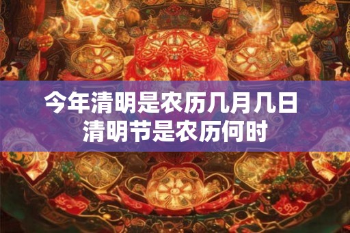 今年清明是农历几月几日 清明节是农历何时