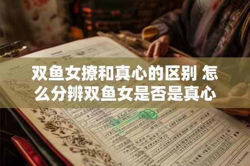 双鱼女撩和真心的区别 怎么分辨双鱼女是否是真心