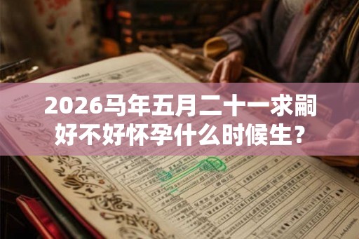2026马年五月二十一求嗣好不好怀孕什么时候生？