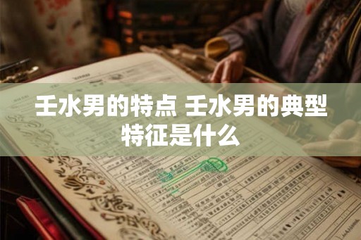壬水男的特点 壬水男的典型特征是什么