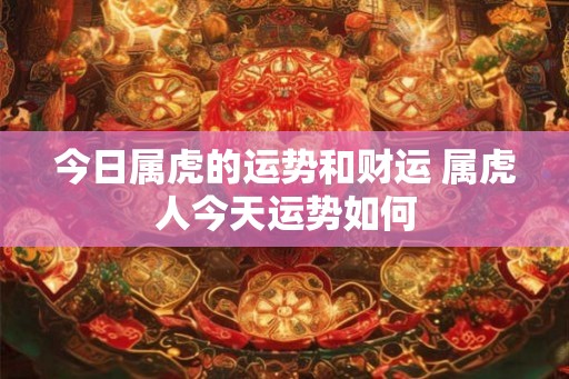 今日属虎的运势和财运 属虎人今天运势如何 今日属虎的运势和财运 属虎人今天运势如何