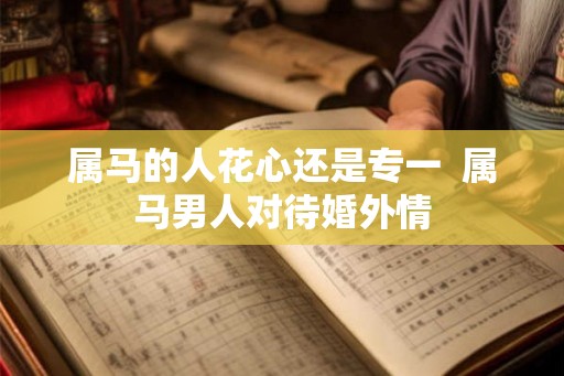 属马的人花心还是专一  属马男人对待婚外情