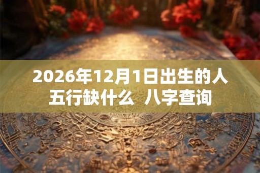 2026年12月1日出生的人五行缺什么  八字查询