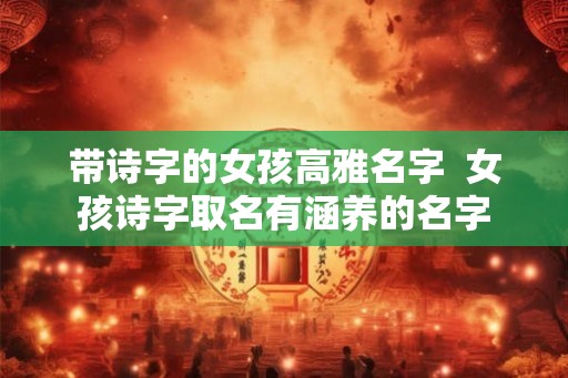 带诗字的女孩高雅名字 女孩诗字取名有涵养的名字 带诗字的女孩高雅名字 女孩诗字取名有涵养的名字