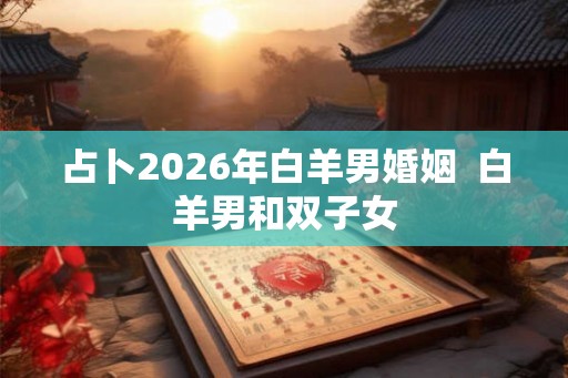 占卜2026年白羊男婚姻  白羊男和双子女