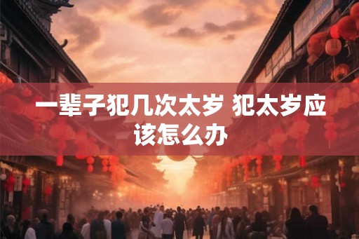 一辈子犯几次太岁 犯太岁应该怎么办