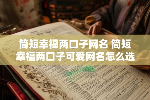 简短幸福两口子网名 简短幸福两口子可爱网名怎么选 简短幸福两口子网名 简短幸福两口子可爱网名怎么选