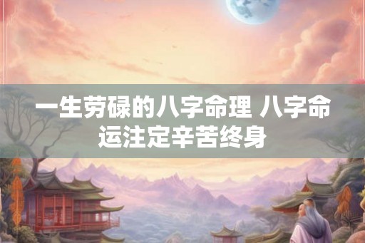 一生劳碌的八字命理 八字命运注定辛苦终身