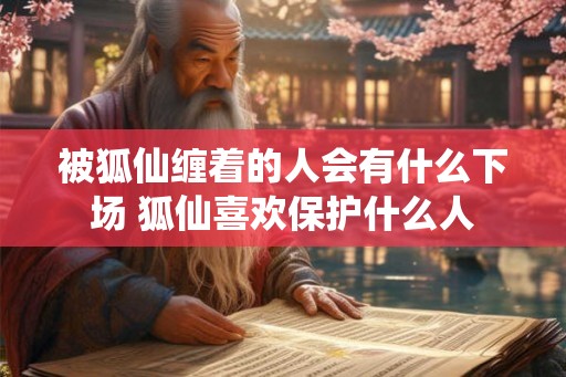 被狐仙缠着的人会有什么下场 狐仙喜欢保护什么人