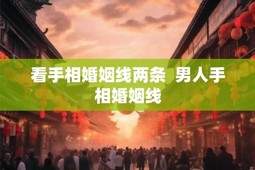 看手相婚姻线两条 男人手相婚姻线 看手相婚姻线两条 男人手相婚姻线