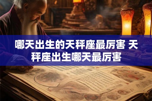 哪天出生的天秤座最厉害 天秤座出生哪天最厉害