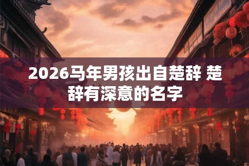 2026马年男孩出自楚辞 楚辞有深意的名字