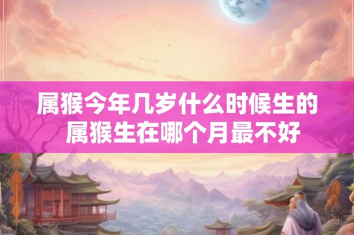 属猴今年几岁什么时候生的  属猴生在哪个月最不好