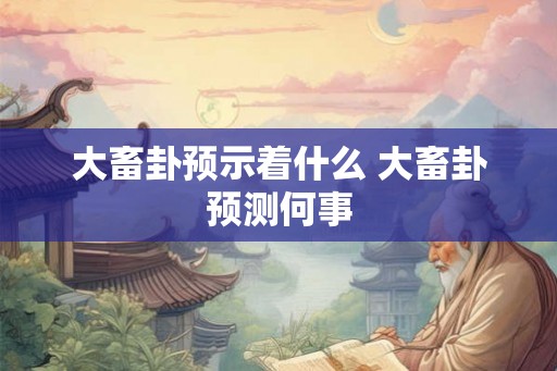 大畜卦预示着什么 大畜卦预测何事