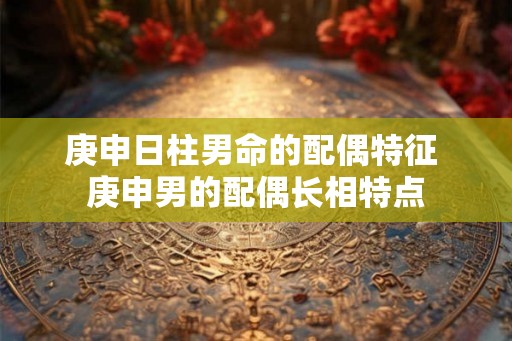 庚申日柱男命的配偶特征 庚申男的配偶长相特点