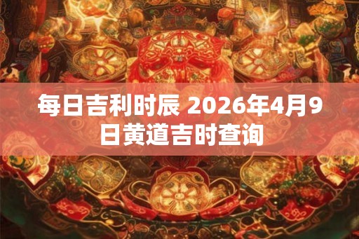 每日吉利时辰 2026年4月9日黄道吉时查询