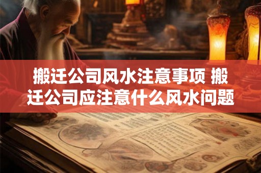 搬迁公司风水注意事项 搬迁公司应注意什么风水问题 搬迁公司风水注意事项 搬迁公司应注意什么风水问题