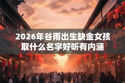 2026年谷雨出生缺金女孩取什么名字好听有内涵 2026年谷雨出生缺金女孩取什么名字好听有内涵