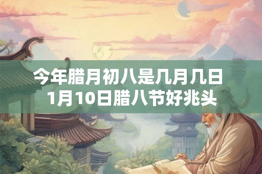 今年腊月初八是几月几日 1月10日腊八节好兆头