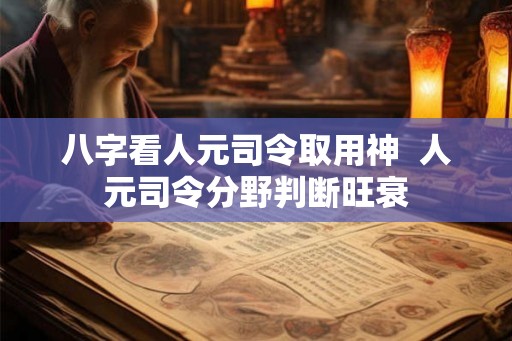 八字看人元司令取用神  人元司令分野判断旺衰
