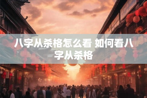 八字从杀格怎么看 如何看八字从杀格
