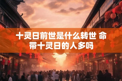 十灵日前世是什么转世 命带十灵日的人多吗