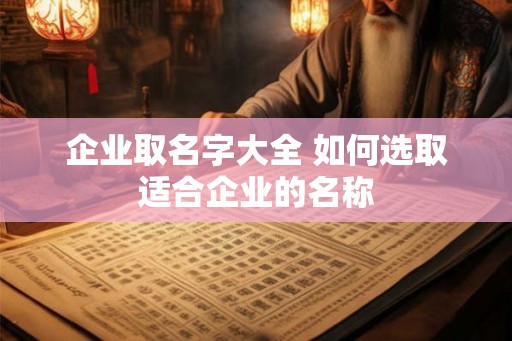 企业取名字大全 如何选取适合企业的名称 企业取名字大全 如何选取适合企业的名称